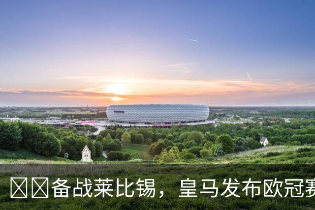 ⚔️备战莱比锡，皇马发布欧冠赛前最后一练视频