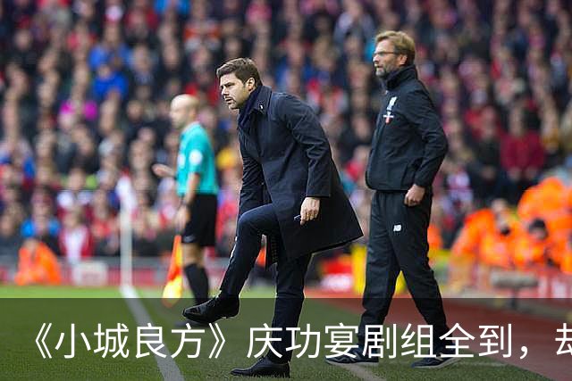 《小城良方》庆功宴剧组全到，却唯独缺肖战和姜妍，原因让人笑翻