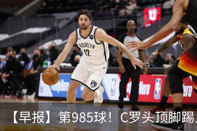 【早报】第985球！C罗头顶脚踢上演完美帽子戏法！