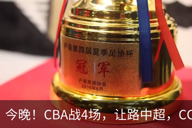 今晚！CBA战4场，让路中超，CCTV16直播北京首钢VS吉林，辽篮+广东男篮亮相