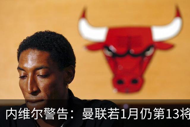 内维尔警告：曼联若1月仍第13将有问题