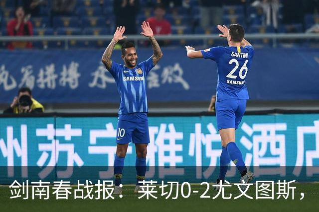 剑南春战报：莱切0-2尤文图斯，麦肯尼破门，路易斯传射