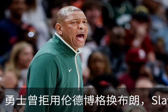 勇士曾拒用伦德博格换布朗，Slater曝库里盼补强内线