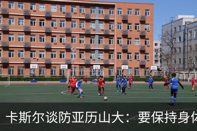 卡斯尔谈防亚历山大：要保持身体对抗但不能犯规 全队都该更强硬