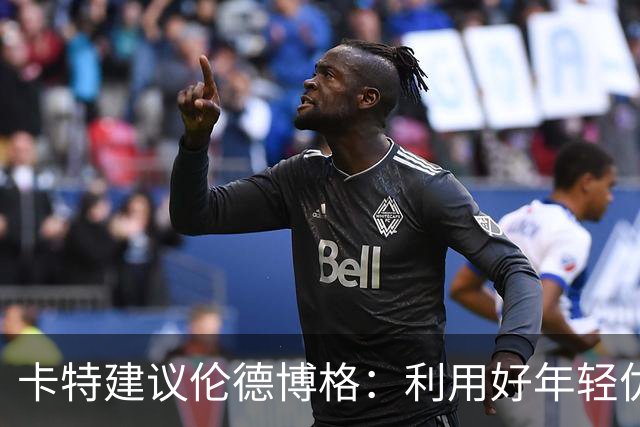 卡特建议伦德博格：利用好年轻优势 多提问才能在比赛中游刃有余