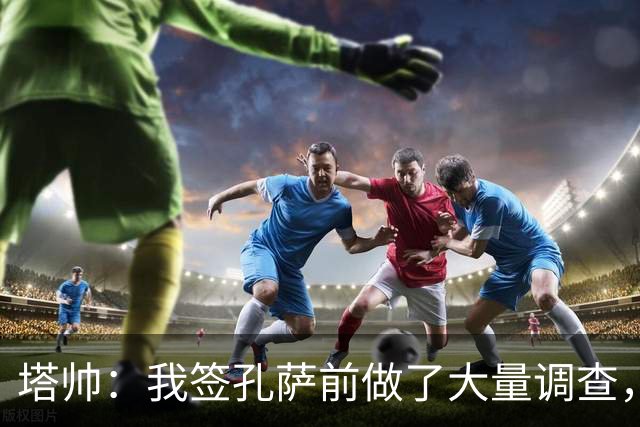 塔帅：我签孔萨前做了大量调查，他和萨利巴都健康是幸福烦恼