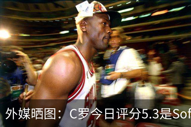 外媒晒图：C罗今日评分5.3是Sofascore个人新低，今年2场低于6分