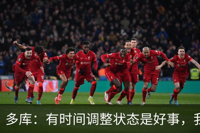 多库：有时间调整状态是好事，我知道我有能力给任何对手制造威胁