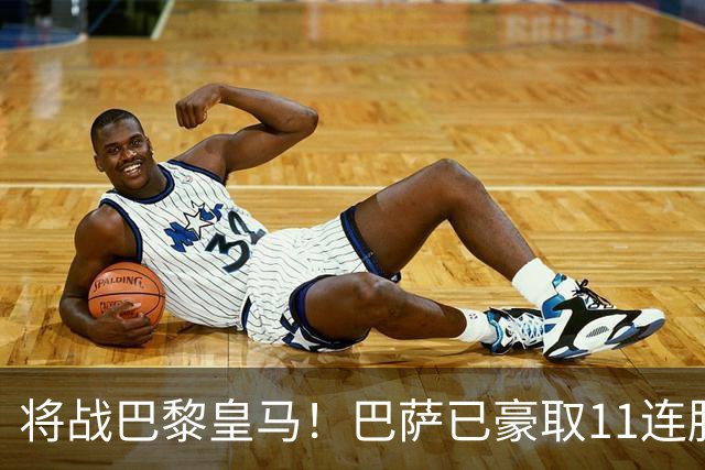 将战巴黎皇马！巴萨已豪取11连胜，队史纪录是18连胜