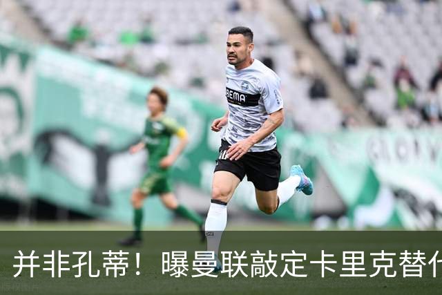 并非孔蒂！曝曼联敲定卡里克替代人选 系英超33岁少帅