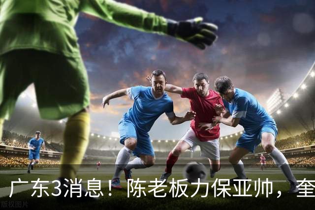 广东3消息！陈老板力保亚帅，奎因或有望回归救火，杜锋爱将再失业