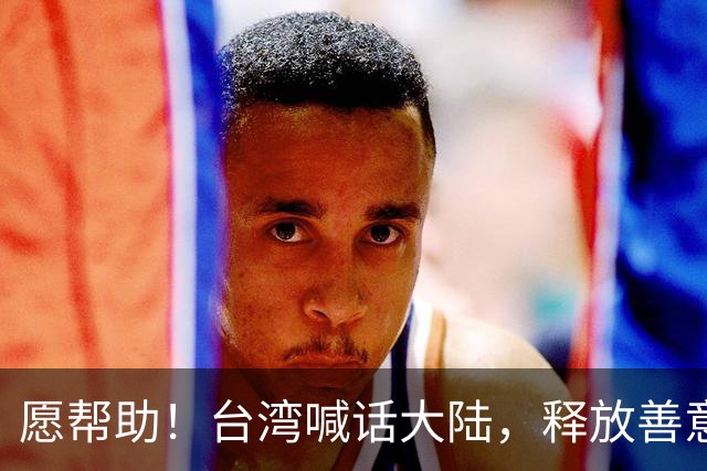 愿帮助！台湾喊话大陆，释放善意