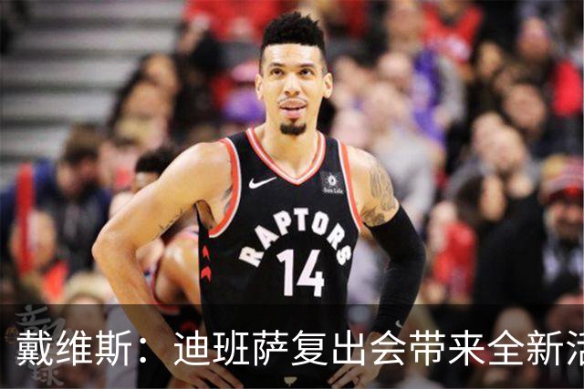 戴维斯：迪班萨复出会带来全新活力，天空才是他的极限