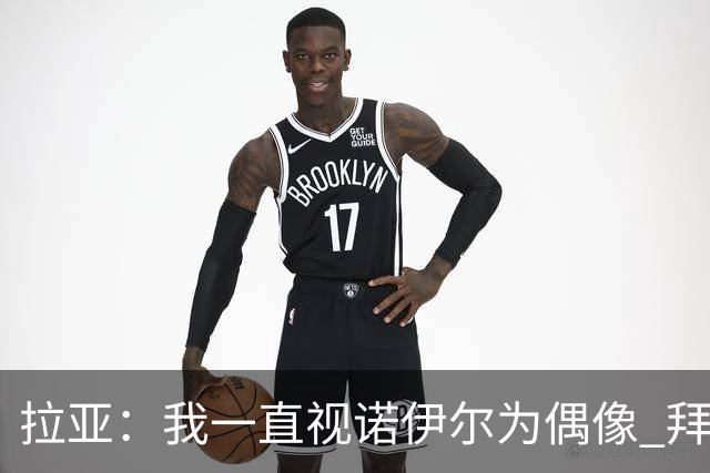 拉亚：我一直视诺伊尔为偶像 拜仁任何人都能进球要防的不止凯恩