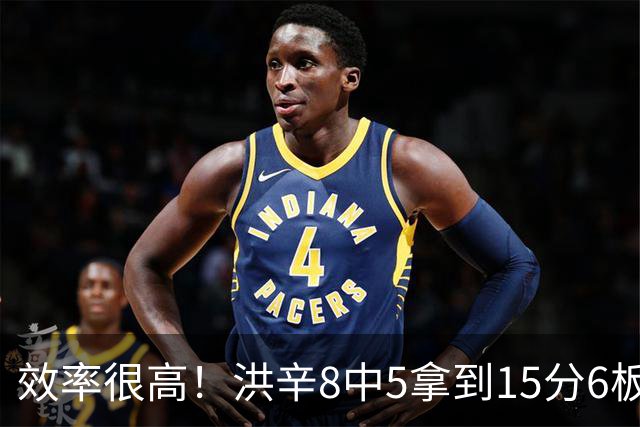 效率很高！洪辛8中5拿到15分6板 三分6中4