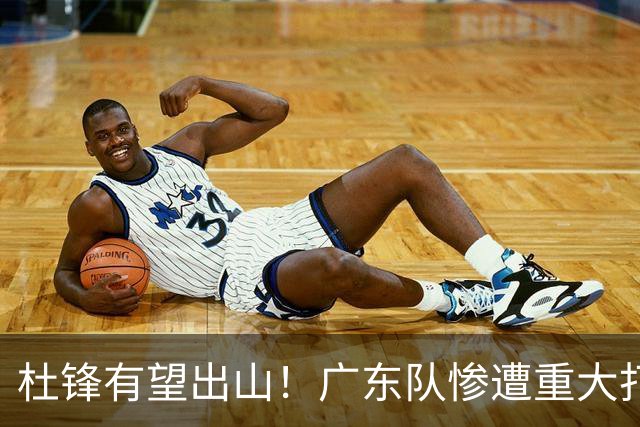 杜锋有望出山！广东队惨遭重大打击，男篮主力中锋将被送走？