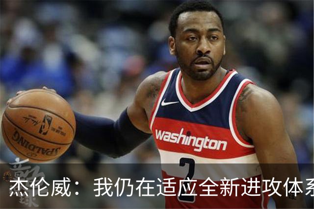 杰伦威：我仍在适应全新进攻体系 毕竟我几乎休战了一整年