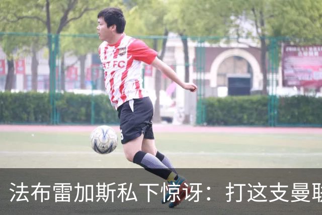 法布雷加斯私下惊讶：打这支曼联太轻松了