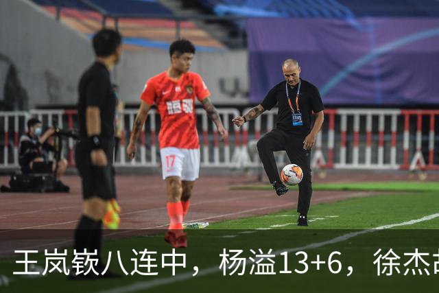 王岚嵚八连中，杨溢13+6，徐杰胡明轩丢技能包仅6分