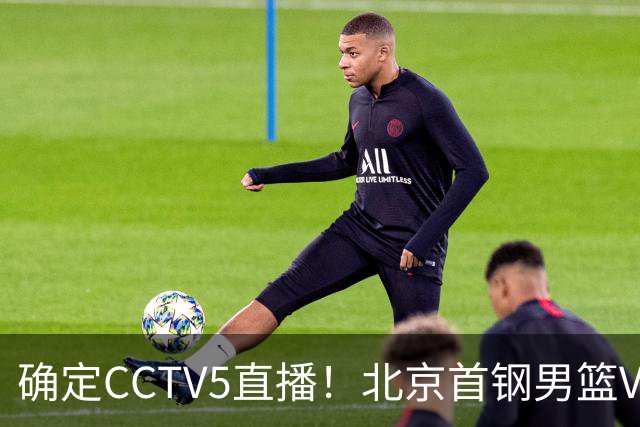 确定CCTV5直播！北京首钢男篮VS广东，胡明轩求突破，周琦迎挑战