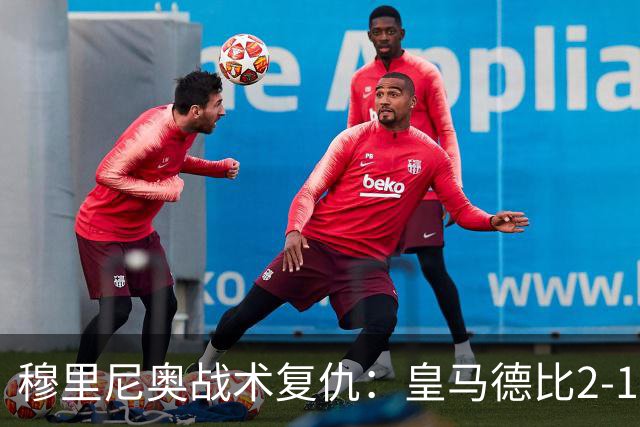 穆里尼奥战术复仇：皇马德比2-1逆转巴萨首败
