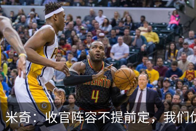米奇：收官阵容不提前定，我们优秀的球员太多