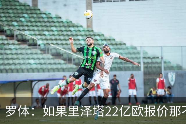 罗体：如果里泽塔22亿欧报价那不勒斯属实，那德佬拒绝是错误