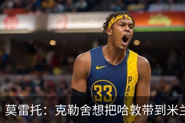 莫雷托：克勒舍想把哈敦带到米兰；米兰盼年末能和拉比奥续约