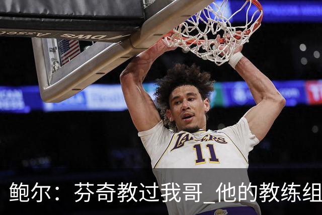 鲍尔：芬奇教过我哥 他的教练组会给出提醒 告诉我如何做好防守