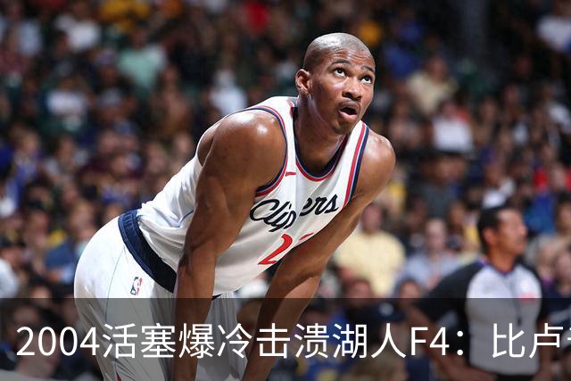 2004活塞爆冷击溃湖人F4：比卢普斯封神，OK组合全员失准