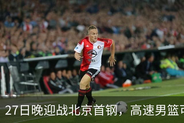 27日晚迎战北京首钢，高速男篮可否破除对手不败金身？