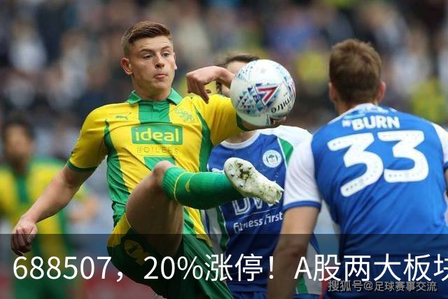 688507，20%涨停！A股两大板块，尾盘拉升！